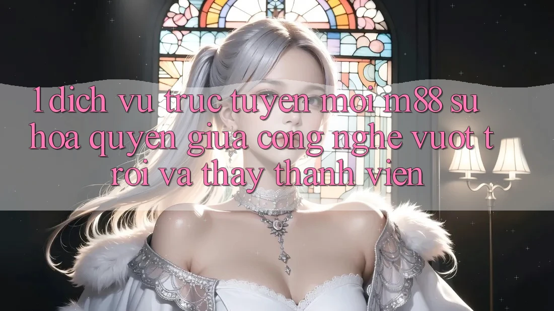 1. Dịch vụ trực tuyến Mới M88: Sự Hòa quyện Giữa Công Nghệ Vượt Trội Và Thấy Thành viên 1. Dịch vụ trực tuyến Mới M88: Sự Hòa quyện Giữa Công Nghệ Vượt Trội Và Thấy Thành viên