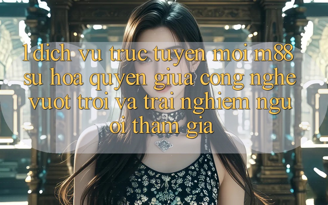 1. Dịch vụ trực tuyến Mới M88: Sự Hòa quyện Giữa Công Nghệ Vượt Trội Và Trải Nghiệm Người tham gia