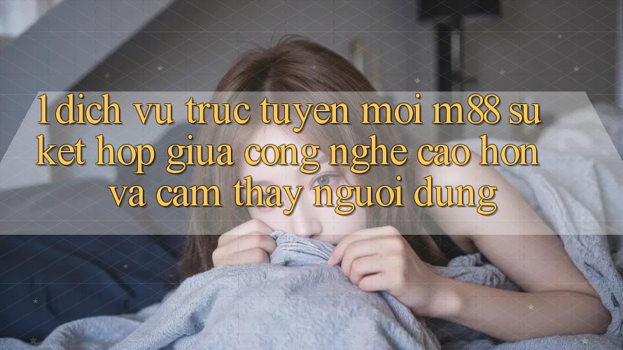 1. Dịch vụ trực tuyến Mới M88: Sự Kết Hợp Giữa Công Nghệ Cao hơn Và Cảm thấy Người Dùng 1. Dịch vụ trực tuyến Mới M88: Sự Kết Hợp Giữa Công Nghệ Cao hơn Và Cảm thấy Người Dùng