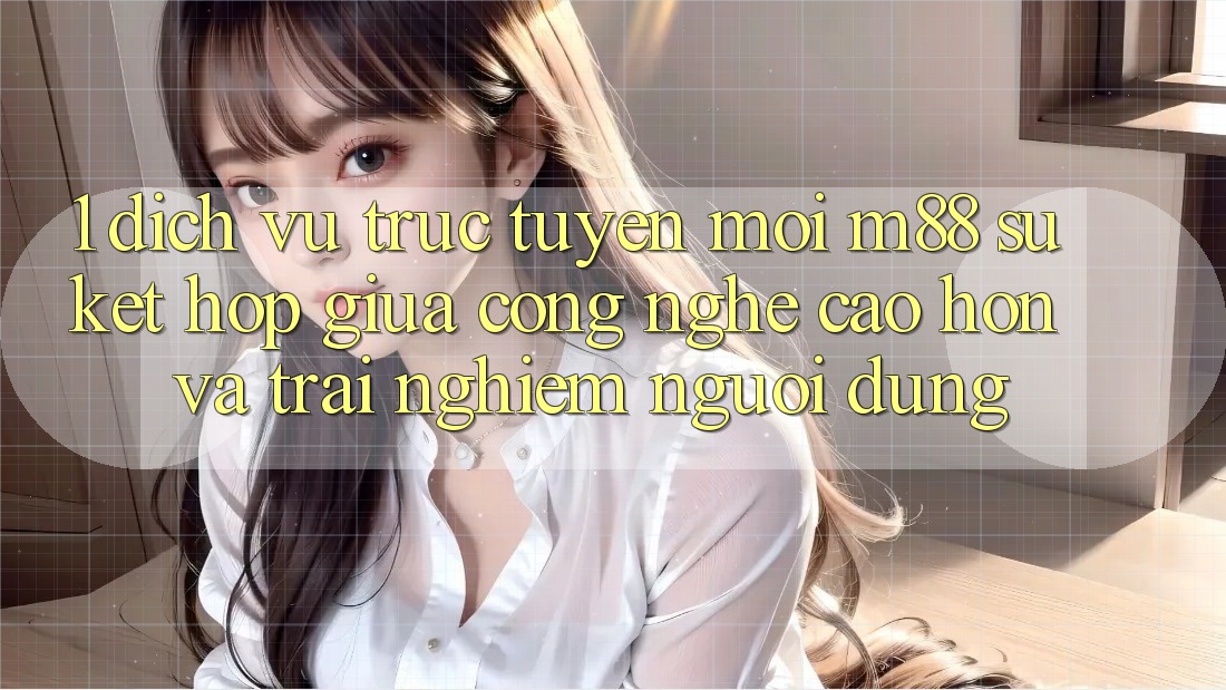 1. Dịch vụ trực tuyến Mới M88: Sự Kết hợp Giữa Công Nghệ Cao hơn Và Trải nghiệm Người Dùng