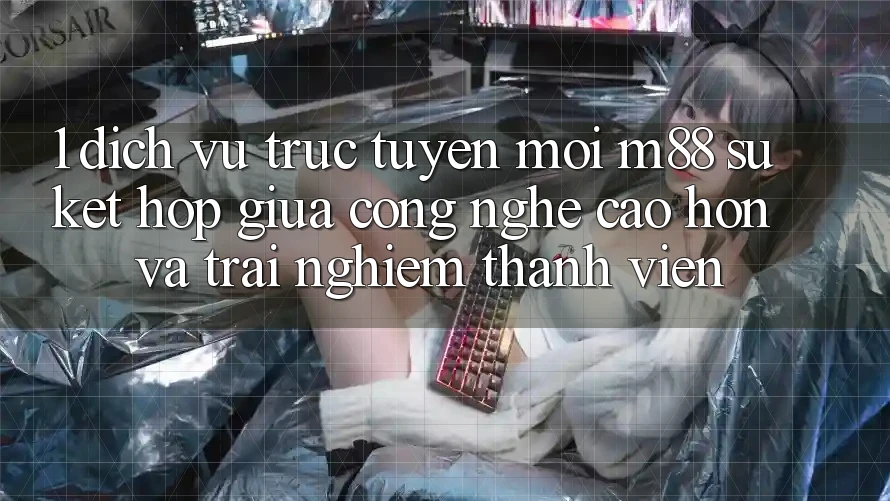 1. Dịch vụ trực tuyến Mới M88: Sự Kết Hợp Giữa Công Nghệ Cao hơn Và Trải Nghiệm Thành viên 1. Dịch vụ trực tuyến Mới M88: Sự Kết Hợp Giữa Công Nghệ Cao hơn Và Trải Nghiệm Thành viên