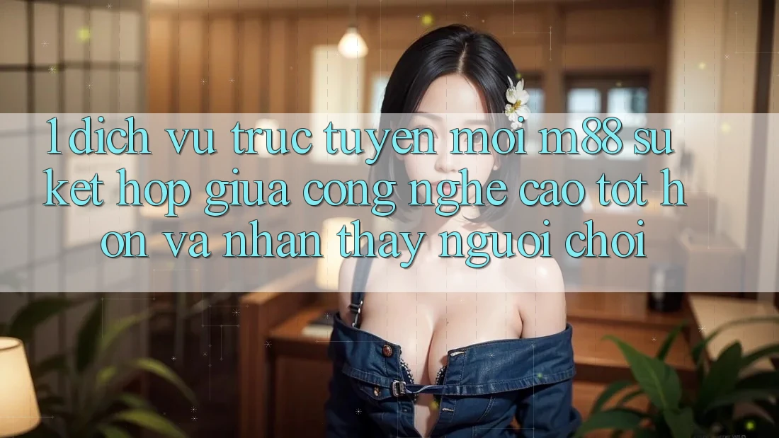 1. Dịch vụ trực tuyến Mới M88: Sự Kết Hợp Giữa Công Nghệ Cao tốt hơn Và Nhận thấy Người chơi