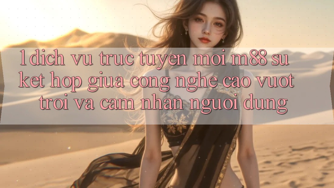 1. Dịch vụ trực tuyến Mới M88: Sự Kết Hợp Giữa Công Nghệ Cao vượt trội Và Cảm nhận Người Dùng