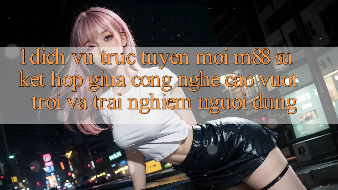 1. Dịch vụ trực tuyến Mới M88: Sự Kết Hợp Giữa Công Nghệ Cao vượt trội Và Trải Nghiệm Người Dùng 1. Dịch vụ trực tuyến Mới M88: Sự Kết Hợp Giữa Công Nghệ Cao vượt trội Và Trải Nghiệm Người Dùng