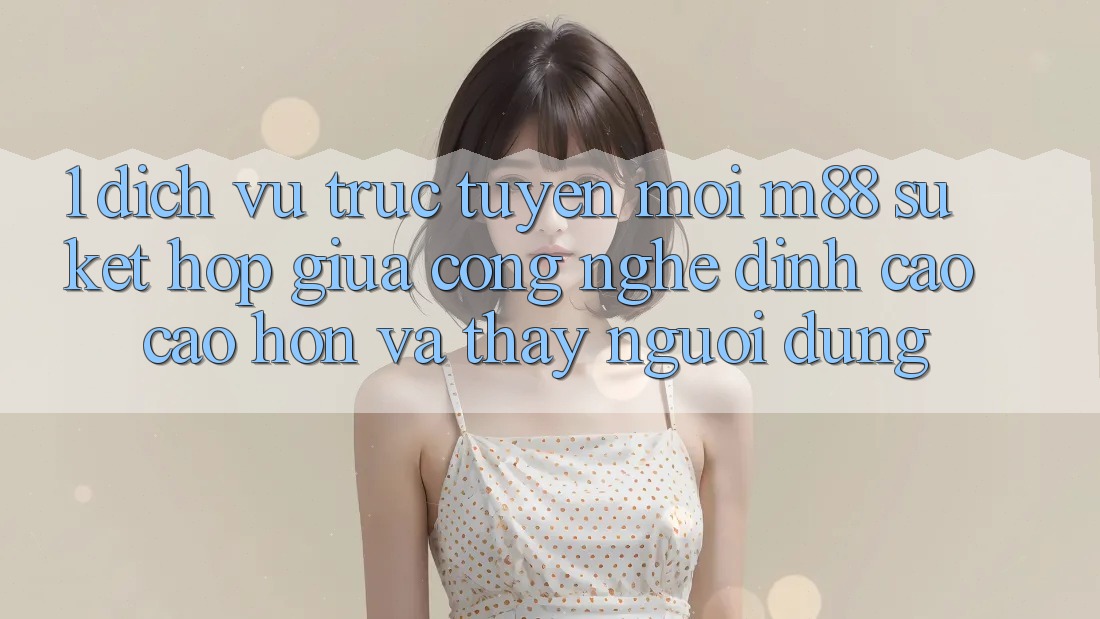 1. Dịch vụ trực tuyến Mới M88: Sự Kết Hợp Giữa Công Nghệ Đỉnh cao cao hơn Và Thấy Người Dùng 1. Dịch vụ trực tuyến Mới M88: Sự Kết Hợp Giữa Công Nghệ Đỉnh cao cao hơn Và Thấy Người Dùng