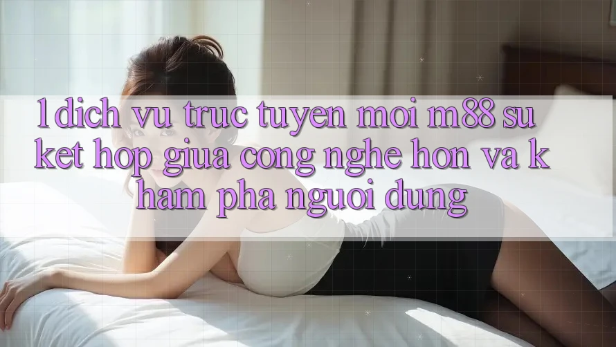 1. Dịch vụ trực tuyến Mới M88: Sự Kết Hợp Giữa Công Nghệ Hơn Và Khám phá Người Dùng