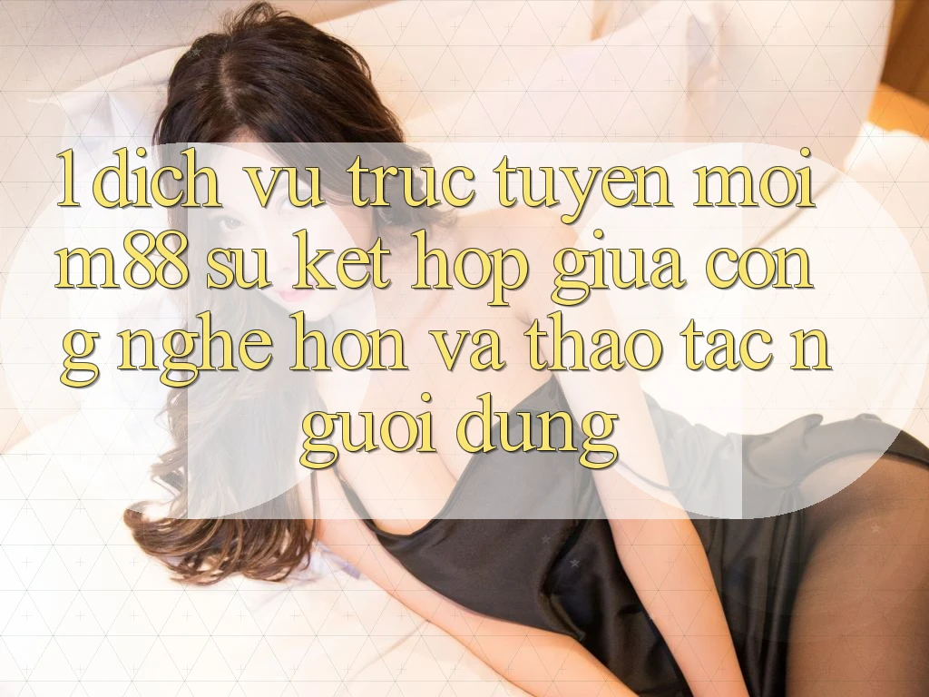 1. Dịch vụ trực tuyến Mới M88: Sự Kết Hợp Giữa Công Nghệ Hơn Và Thao tác Người Dùng 1. Dịch vụ trực tuyến Mới M88: Sự Kết Hợp Giữa Công Nghệ Hơn Và Thao tác Người Dùng