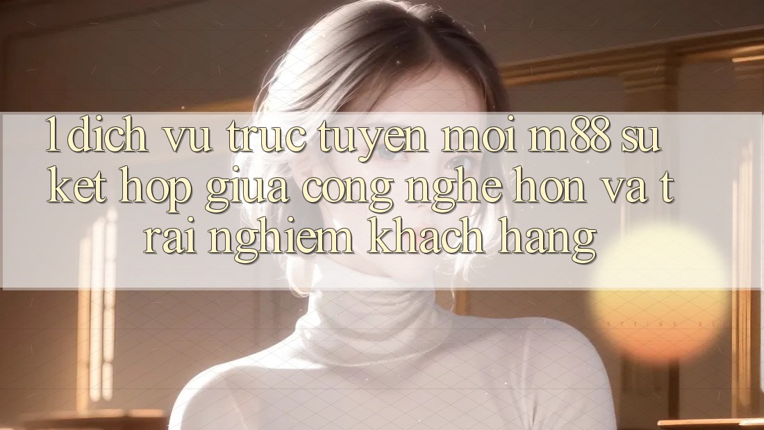 1. Dịch vụ trực tuyến Mới M88: Sự Kết hợp Giữa Công Nghệ Hơn Và Trải Nghiệm Khách hàng