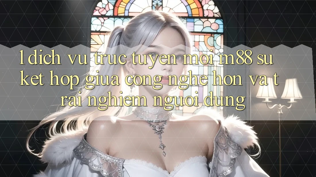 1. Dịch vụ trực tuyến Mới M88: Sự Kết Hợp Giữa Công Nghệ Hơn Và Trải Nghiệm Người Dùng 1. Dịch vụ trực tuyến Mới M88: Sự Kết Hợp Giữa Công Nghệ Hơn Và Trải Nghiệm Người Dùng