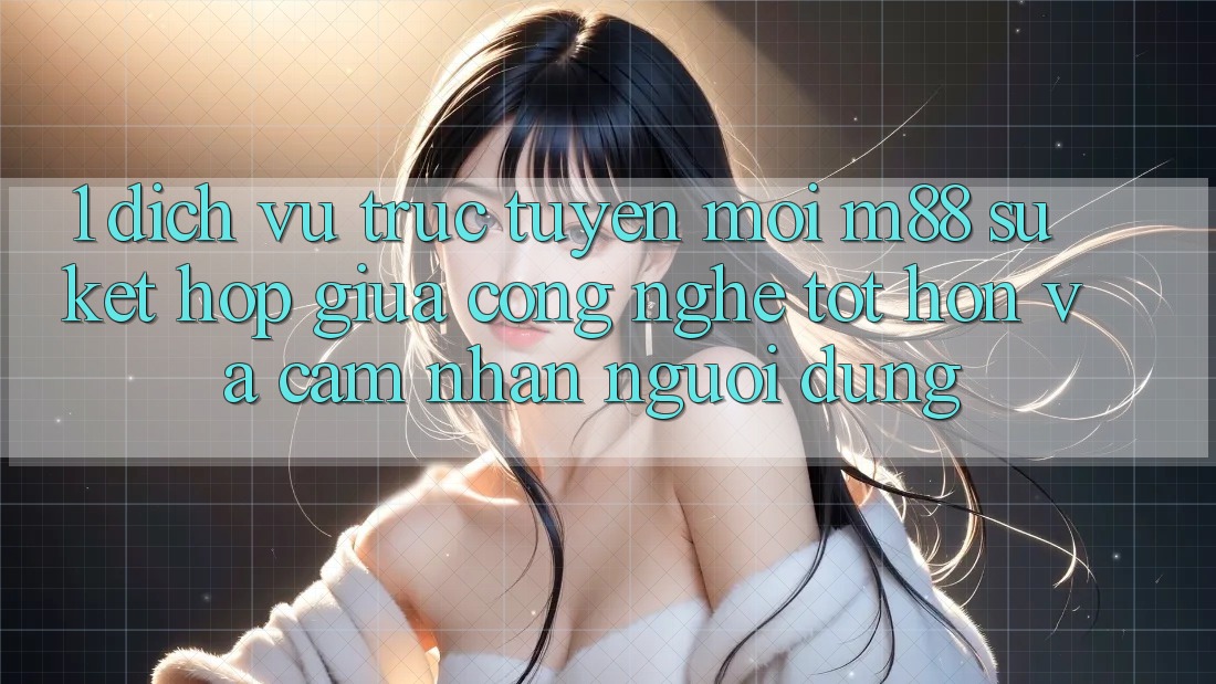 1. Dịch vụ trực tuyến Mới M88: Sự Kết Hợp Giữa Công Nghệ Tốt hơn Và Cảm nhận Người Dùng