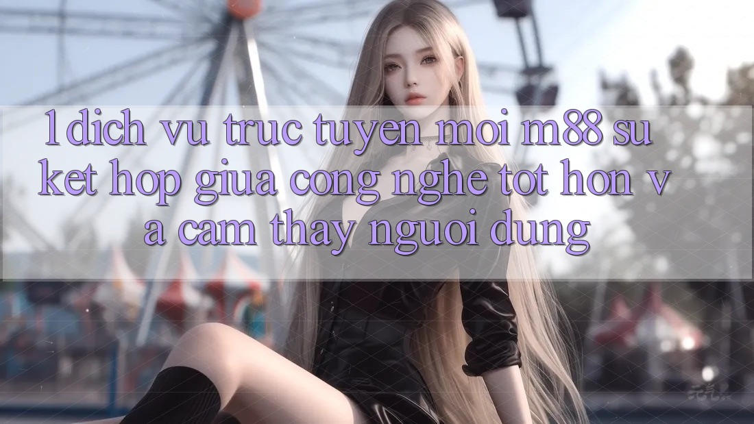 1. Dịch vụ trực tuyến Mới M88: Sự Kết Hợp Giữa Công Nghệ Tốt hơn Và Cảm thấy Người Dùng 1. Dịch vụ trực tuyến Mới M88: Sự Kết Hợp Giữa Công Nghệ Tốt hơn Và Cảm thấy Người Dùng