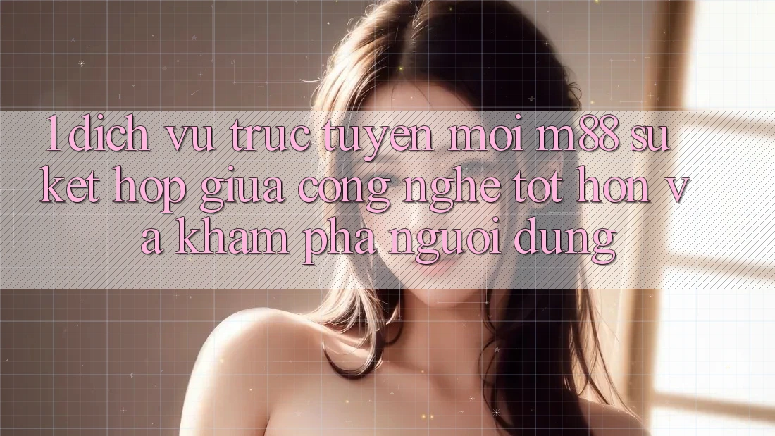 1. Dịch vụ trực tuyến Mới M88: Sự Kết hợp Giữa Công Nghệ Tốt hơn Và Khám phá Người Dùng 1. Dịch vụ trực tuyến Mới M88: Sự Kết hợp Giữa Công Nghệ Tốt hơn Và Khám phá Người Dùng