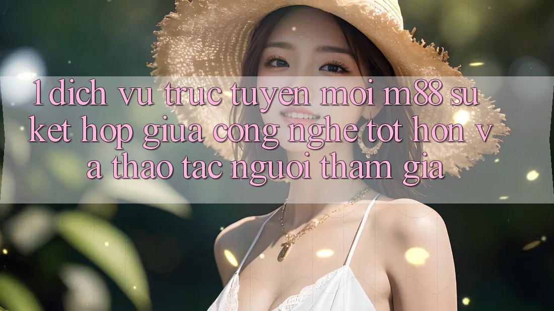 1. Dịch vụ trực tuyến Mới M88: Sự Kết Hợp Giữa Công Nghệ Tốt hơn Và Thao tác Người tham gia 1. Dịch vụ trực tuyến Mới M88: Sự Kết Hợp Giữa Công Nghệ Tốt hơn Và Thao tác Người tham gia