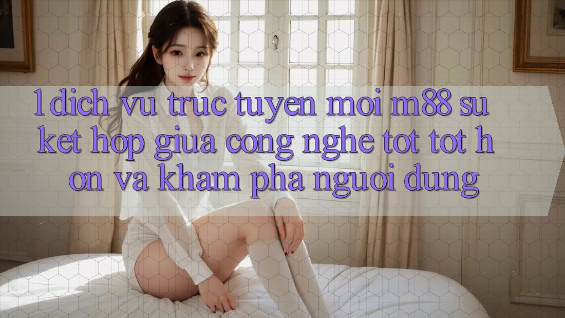 1. Dịch vụ trực tuyến Mới M88: Sự Kết Hợp Giữa Công Nghệ Tốt tốt hơn Và Khám phá Người Dùng