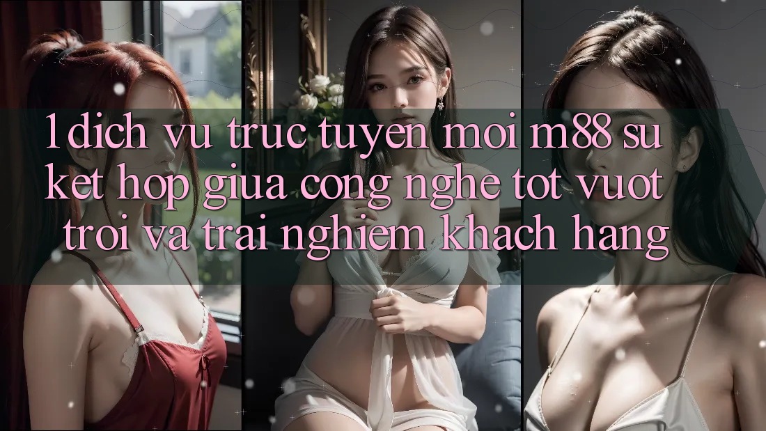 1. Dịch vụ trực tuyến Mới M88: Sự Kết Hợp Giữa Công Nghệ Tốt vượt trội Và Trải Nghiệm Khách hàng 1. Dịch vụ trực tuyến Mới M88: Sự Kết Hợp Giữa Công Nghệ Tốt vượt trội Và Trải Nghiệm Khách hàng