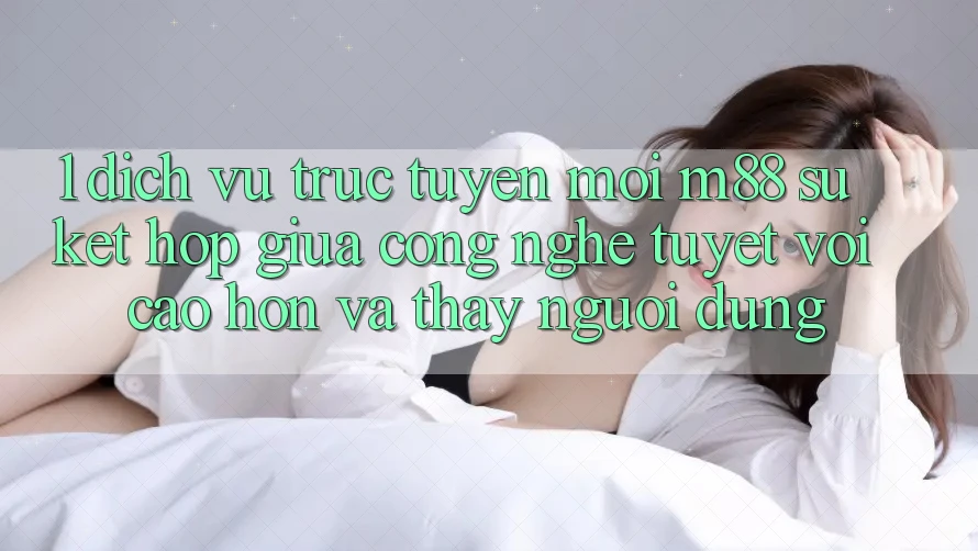 1. Dịch vụ trực tuyến Mới M88: Sự Kết Hợp Giữa Công Nghệ Tuyệt vời cao hơn Và Thấy Người Dùng 1. Dịch vụ trực tuyến Mới M88: Sự Kết Hợp Giữa Công Nghệ Tuyệt vời cao hơn Và Thấy Người Dùng