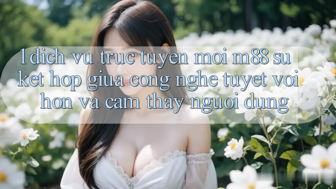 1. Dịch vụ trực tuyến Mới M88: Sự Kết Hợp Giữa Công Nghệ Tuyệt vời hơn Và Cảm thấy Người Dùng