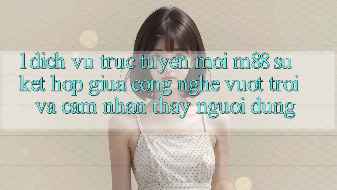 1. Dịch vụ trực tuyến Mới M88: Sự Kết Hợp Giữa Công Nghệ Vượt Trội Và Cảm nhận thấy Người Dùng 1. Dịch vụ trực tuyến Mới M88: Sự Kết Hợp Giữa Công Nghệ Vượt Trội Và Cảm nhận thấy Người Dùng
