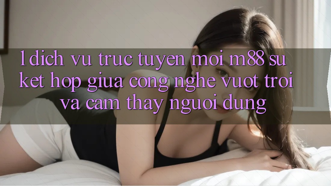 1. Dịch vụ trực tuyến Mới M88: Sự Kết Hợp Giữa Công Nghệ Vượt Trội Và Cảm thấy Người Dùng