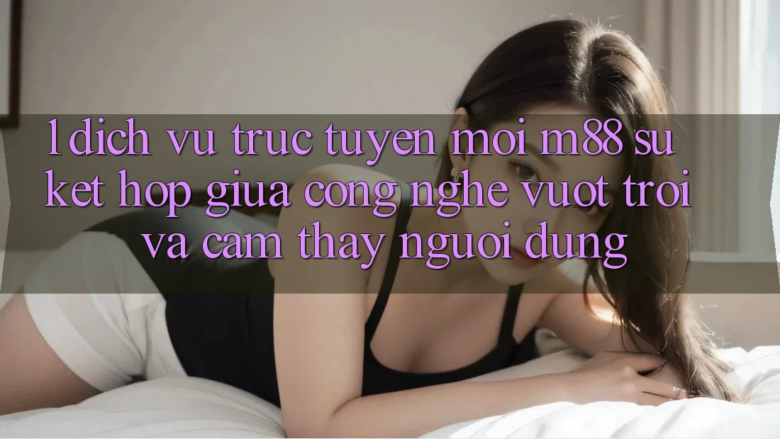 1. Dịch vụ trực tuyến Mới M88: Sự Kết Hợp Giữa Công Nghệ Vượt trội Và Cảm thấy Người Dùng