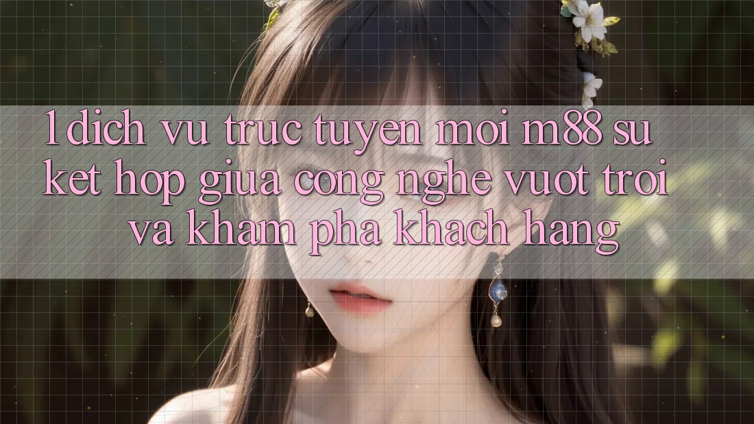 1. Dịch vụ trực tuyến Mới M88: Sự Kết Hợp Giữa Công Nghệ Vượt trội Và Khám phá Khách hàng 1. Dịch vụ trực tuyến Mới M88: Sự Kết Hợp Giữa Công Nghệ Vượt trội Và Khám phá Khách hàng