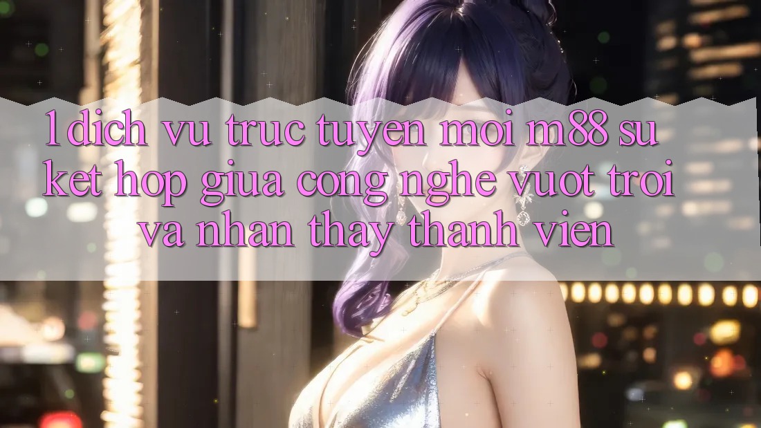 1. Dịch vụ trực tuyến Mới M88: Sự Kết hợp Giữa Công Nghệ Vượt Trội Và Nhận thấy Thành viên 1. Dịch vụ trực tuyến Mới M88: Sự Kết hợp Giữa Công Nghệ Vượt Trội Và Nhận thấy Thành viên