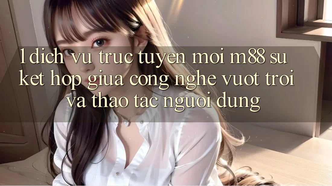1. Dịch vụ trực tuyến Mới M88: Sự Kết Hợp Giữa Công Nghệ Vượt Trội Và Thao tác Người Dùng