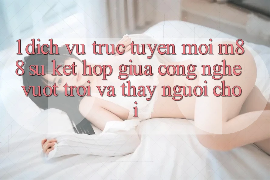 1. Dịch vụ trực tuyến Mới M88: Sự Kết Hợp Giữa Công Nghệ Vượt trội Và Thấy Người chơi 1. Dịch vụ trực tuyến Mới M88: Sự Kết Hợp Giữa Công Nghệ Vượt trội Và Thấy Người chơi