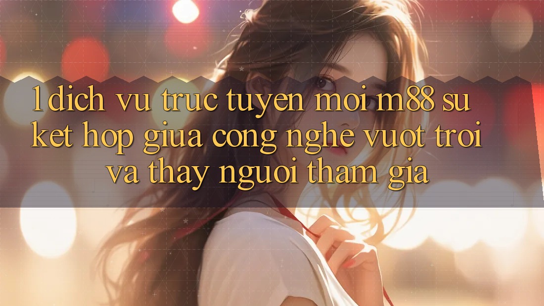 1. Dịch vụ trực tuyến Mới M88: Sự Kết Hợp Giữa Công Nghệ Vượt Trội Và Thấy Người tham gia 1. Dịch vụ trực tuyến Mới M88: Sự Kết Hợp Giữa Công Nghệ Vượt Trội Và Thấy Người tham gia