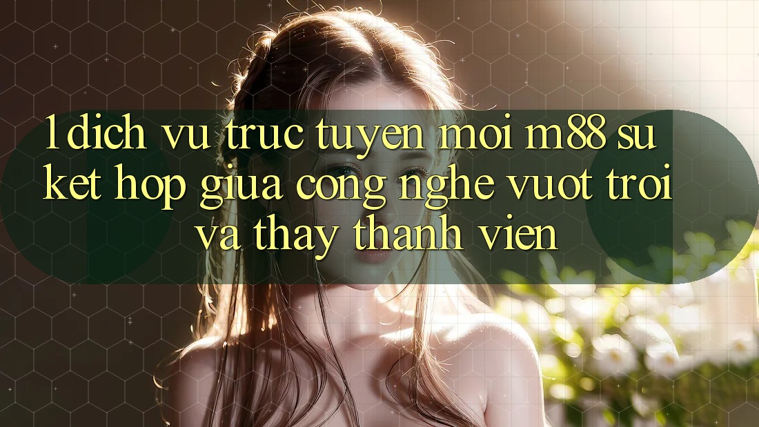 1. Dịch vụ trực tuyến Mới M88: Sự Kết Hợp Giữa Công Nghệ Vượt trội Và Thấy Thành viên