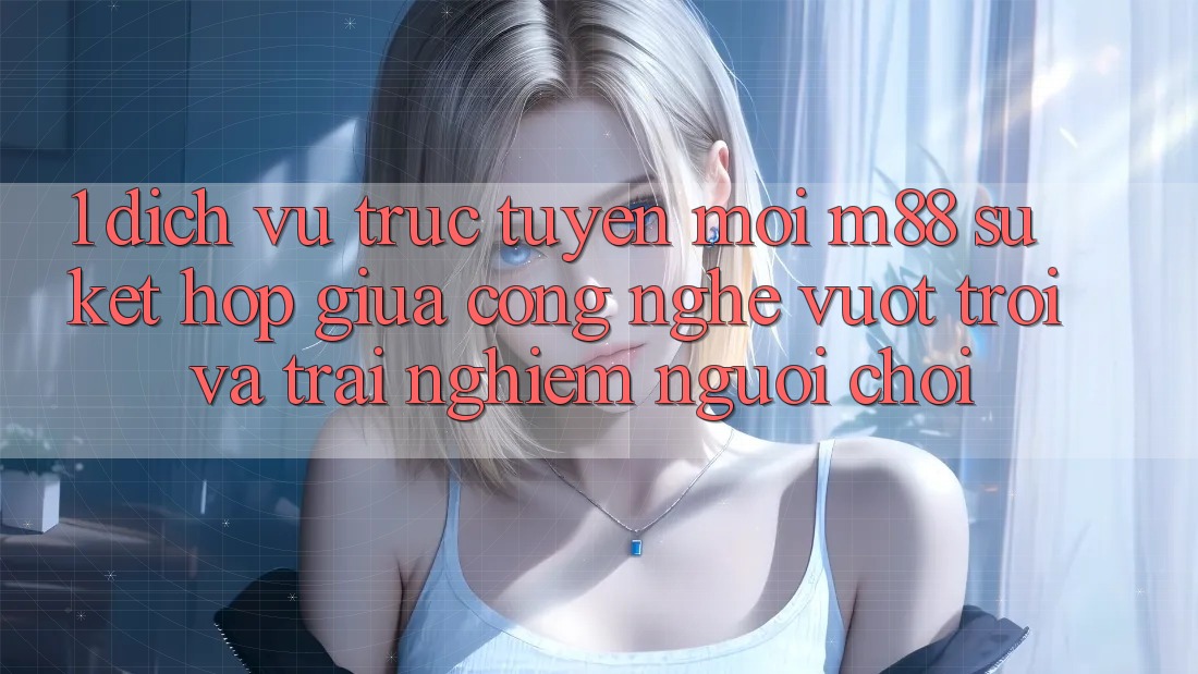 1. Dịch vụ trực tuyến Mới M88: Sự Kết hợp Giữa Công Nghệ Vượt trội Và Trải Nghiệm Người chơi 1. Dịch vụ trực tuyến Mới M88: Sự Kết hợp Giữa Công Nghệ Vượt trội Và Trải Nghiệm Người chơi