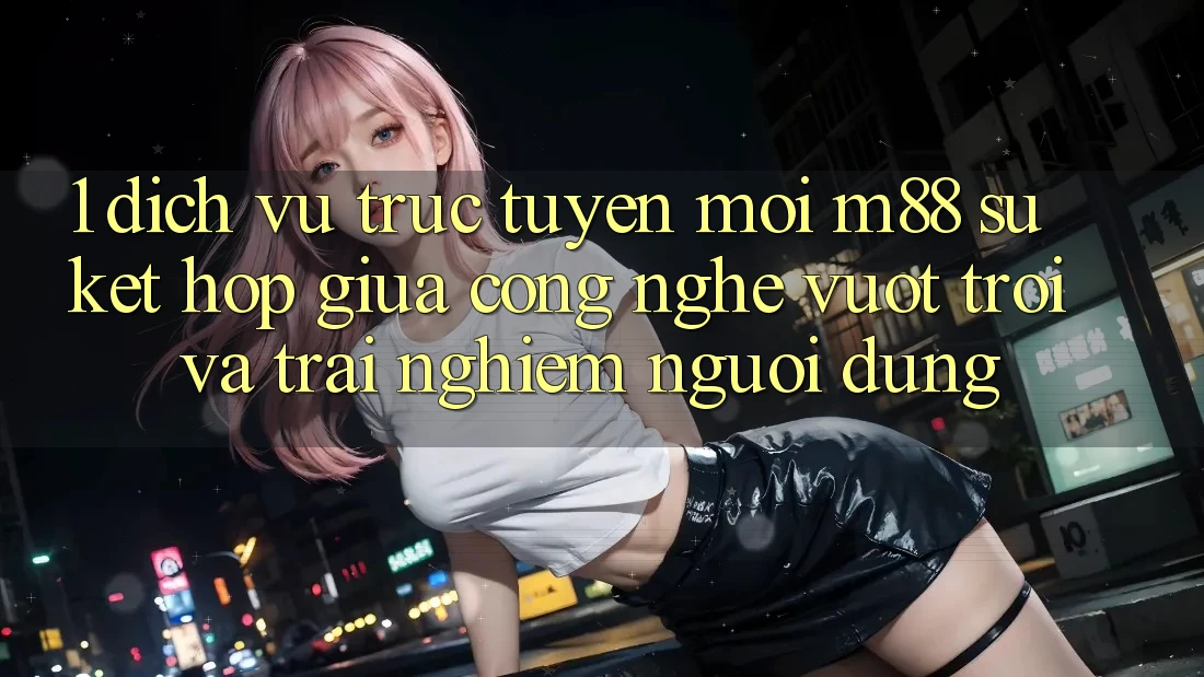 1. Dịch vụ trực tuyến Mới M88: Sự Kết Hợp Giữa Công Nghệ Vượt Trội Và Trải nghiệm Người Dùng