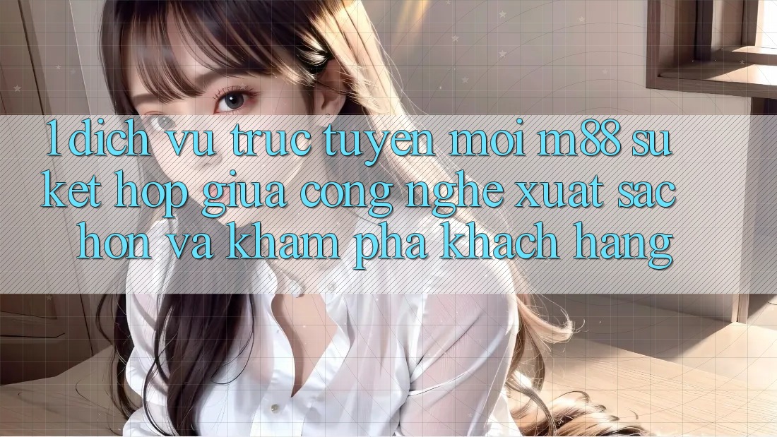1. Dịch vụ trực tuyến Mới M88: Sự Kết Hợp Giữa Công Nghệ Xuất sắc hơn Và Khám phá Khách hàng