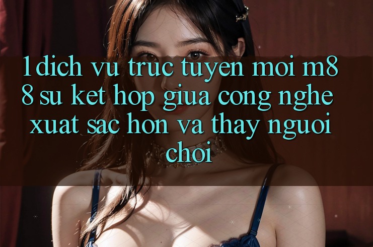 1. Dịch vụ trực tuyến Mới M88: Sự Kết Hợp Giữa Công Nghệ Xuất sắc hơn Và Thấy Người chơi 1. Dịch vụ trực tuyến Mới M88: Sự Kết Hợp Giữa Công Nghệ Xuất sắc hơn Và Thấy Người chơi