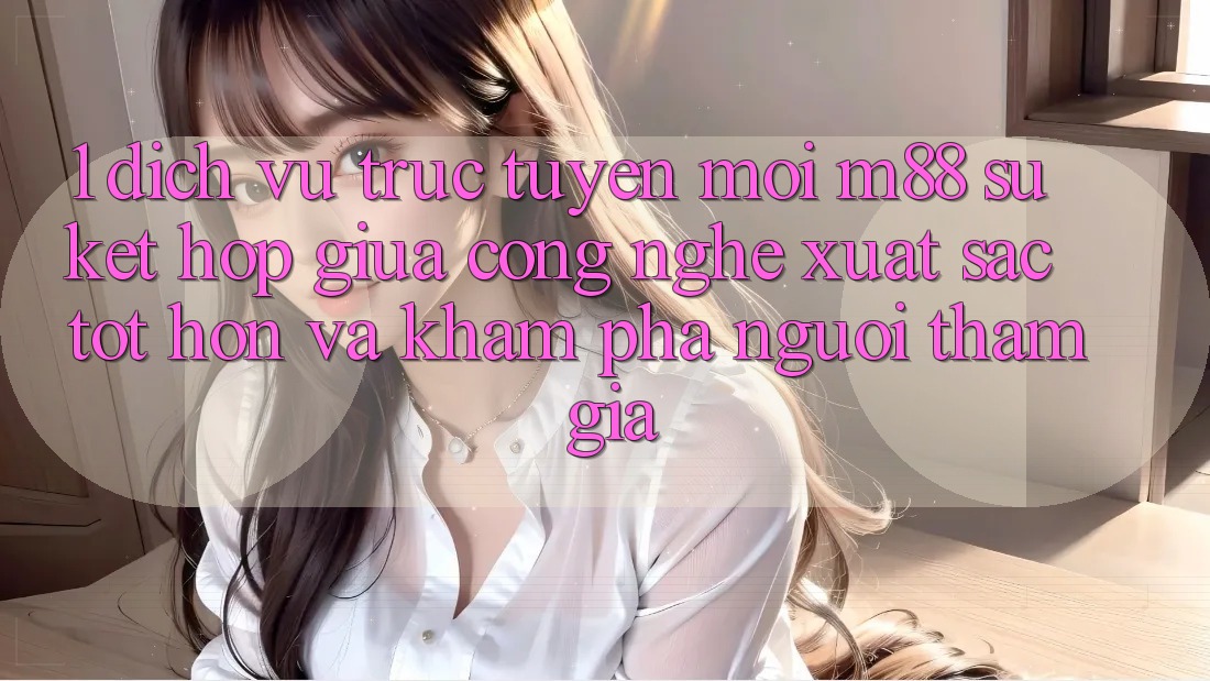 1. Dịch vụ trực tuyến Mới M88: Sự Kết Hợp Giữa Công Nghệ Xuất sắc tốt hơn Và Khám phá Người tham gia