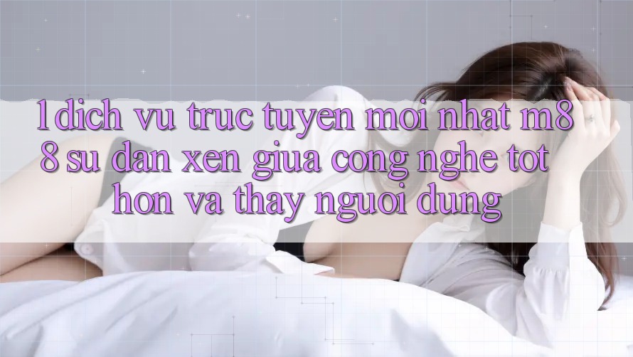 1. Dịch vụ trực tuyến Mới nhất M88: Sự Đan xen Giữa Công Nghệ Tốt hơn Và Thấy Người Dùng