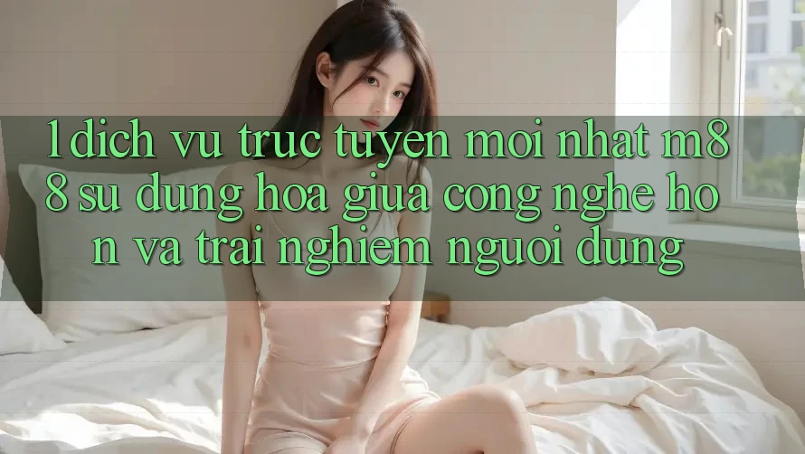 1. Dịch vụ trực tuyến Mới nhất M88: Sự Dung hòa Giữa Công Nghệ Hơn Và Trải Nghiệm Người Dùng