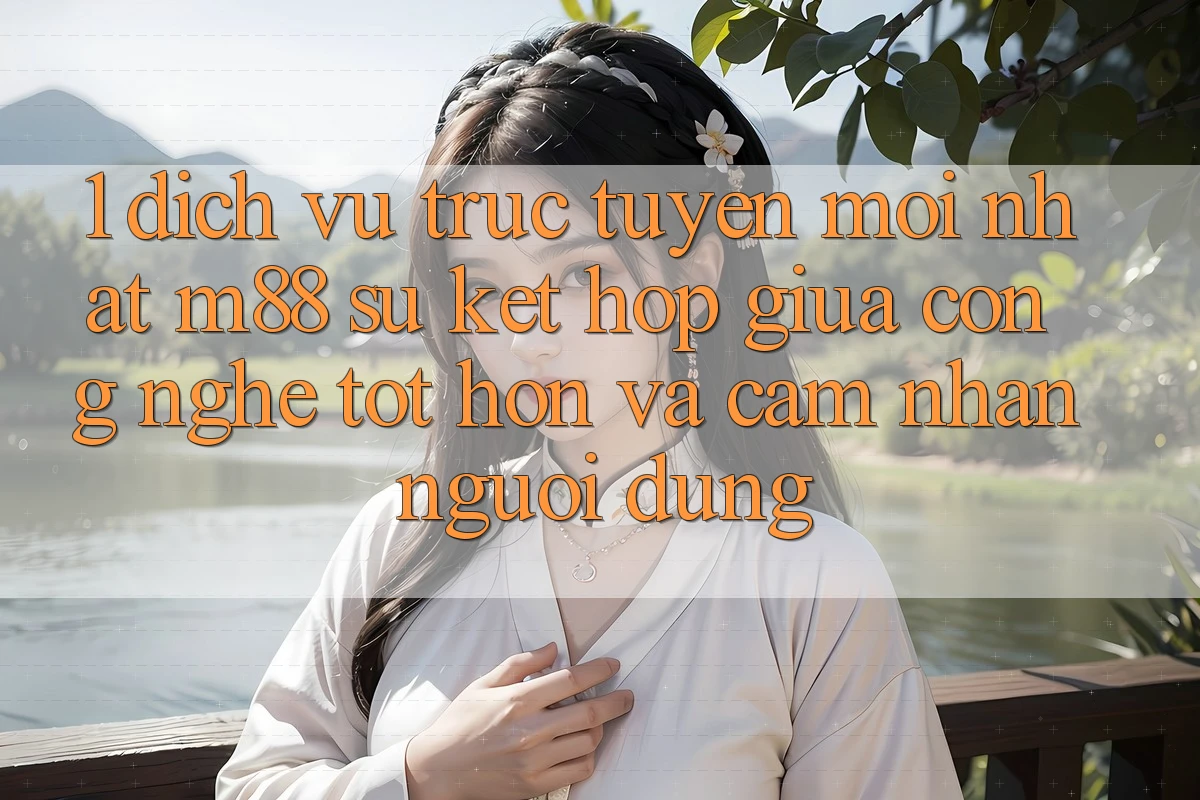 1. Dịch vụ trực tuyến Mới nhất M88: Sự Kết hợp Giữa Công Nghệ Tốt hơn Và Cảm nhận Người Dùng