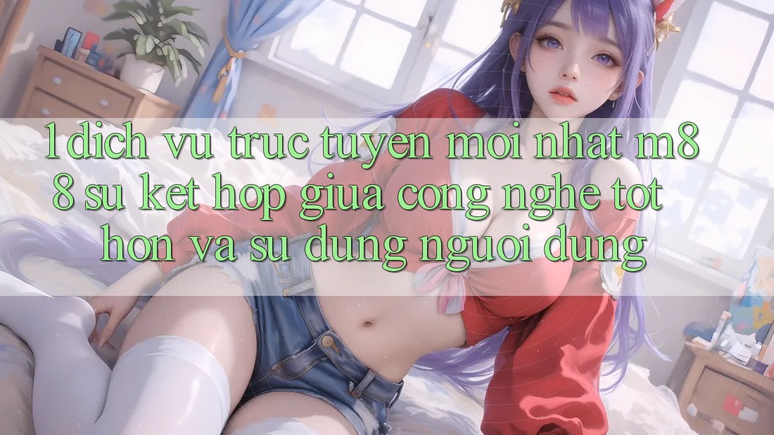 1. Dịch vụ trực tuyến Mới nhất M88: Sự Kết Hợp Giữa Công Nghệ Tốt hơn Và Sử dụng Người Dùng 1. Dịch vụ trực tuyến Mới nhất M88: Sự Kết Hợp Giữa Công Nghệ Tốt hơn Và Sử dụng Người Dùng
