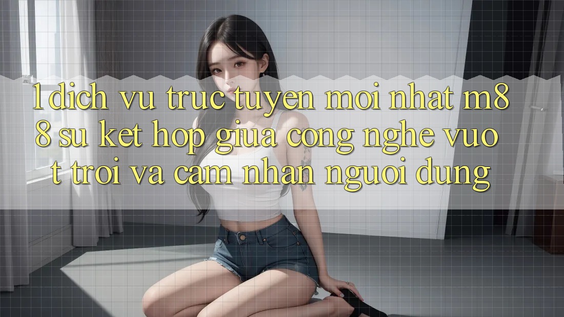 1. Dịch vụ trực tuyến Mới nhất M88: Sự Kết hợp Giữa Công Nghệ Vượt Trội Và Cảm nhận Người Dùng 1. Dịch vụ trực tuyến Mới nhất M88: Sự Kết hợp Giữa Công Nghệ Vượt Trội Và Cảm nhận Người Dùng