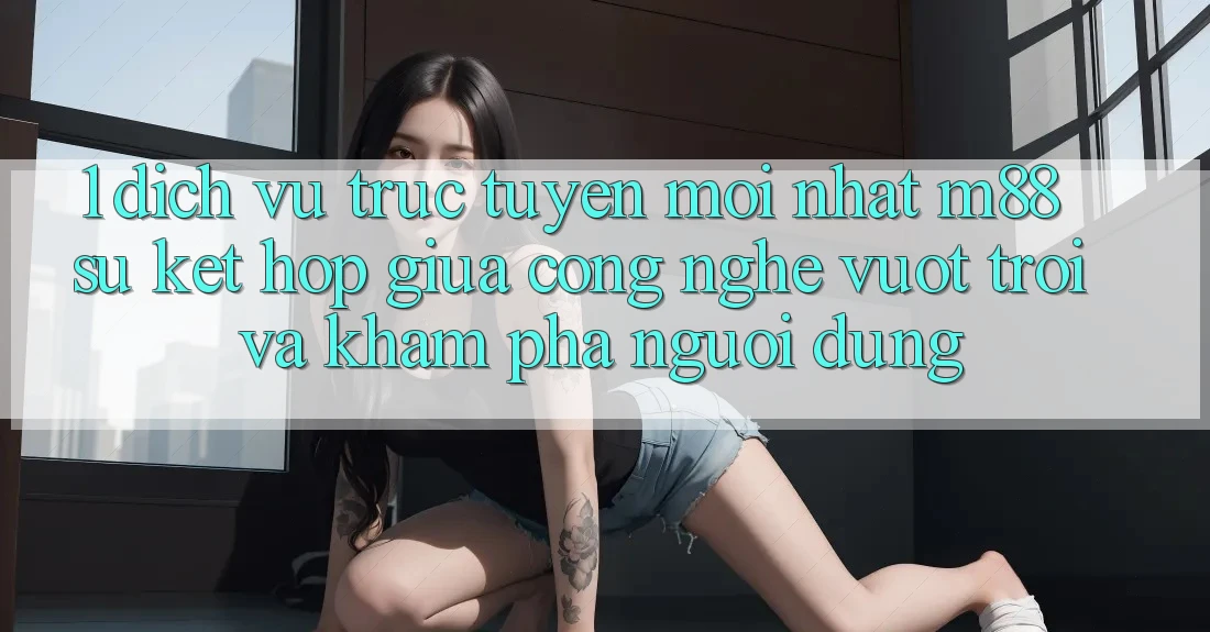 1. Dịch vụ trực tuyến Mới nhất M88: Sự Kết hợp Giữa Công Nghệ Vượt Trội Và Khám phá Người Dùng