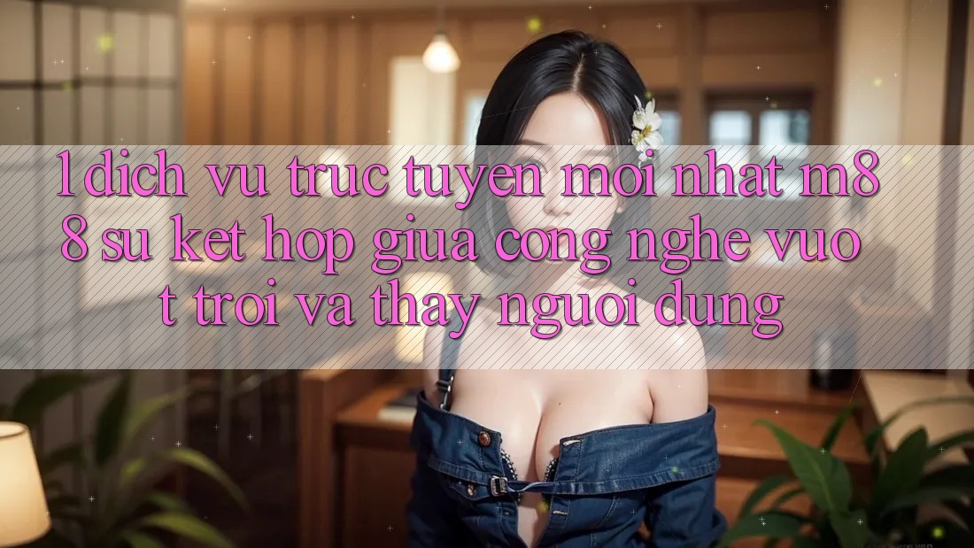 1. Dịch vụ trực tuyến Mới nhất M88: Sự Kết Hợp Giữa Công Nghệ Vượt Trội Và Thấy Người Dùng 1. Dịch vụ trực tuyến Mới nhất M88: Sự Kết Hợp Giữa Công Nghệ Vượt Trội Và Thấy Người Dùng
