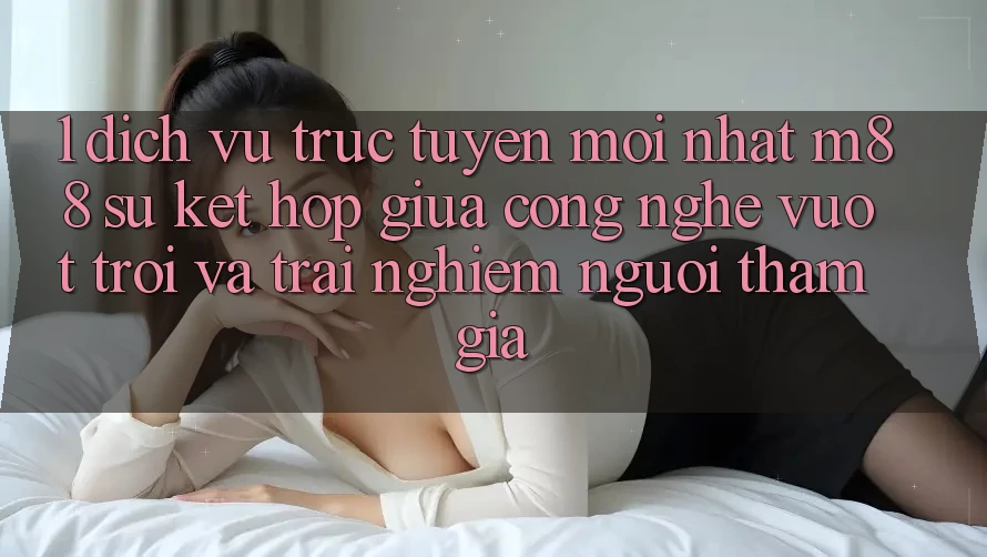 1. Dịch vụ trực tuyến Mới nhất M88: Sự Kết Hợp Giữa Công Nghệ Vượt Trội Và Trải Nghiệm Người tham gia 1. Dịch vụ trực tuyến Mới nhất M88: Sự Kết Hợp Giữa Công Nghệ Vượt Trội Và Trải Nghiệm Người tham gia