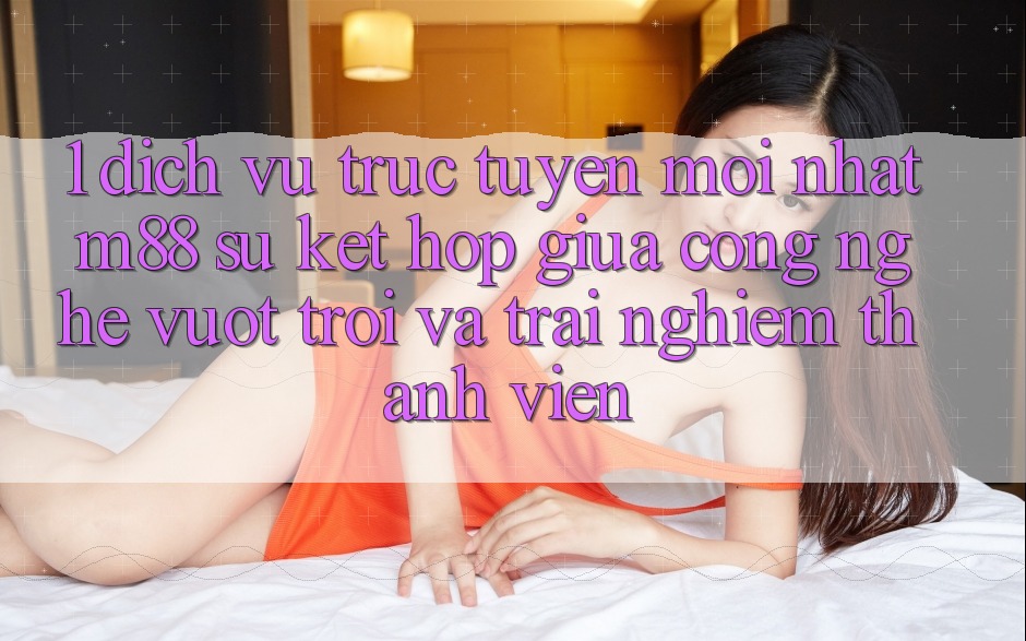 1. Dịch vụ trực tuyến Mới nhất M88: Sự Kết Hợp Giữa Công Nghệ Vượt trội Và Trải Nghiệm Thành viên