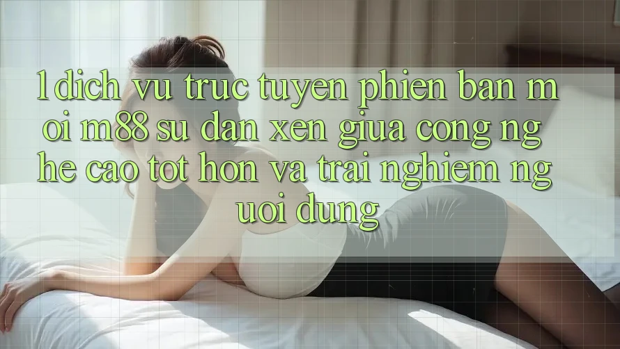 1. Dịch vụ trực tuyến Phiên bản mới M88: Sự Đan xen Giữa Công Nghệ Cao tốt hơn Và Trải Nghiệm Người Dùng 1. Dịch vụ trực tuyến Phiên bản mới M88: Sự Đan xen Giữa Công Nghệ Cao tốt hơn Và Trải Nghiệm Người Dùng