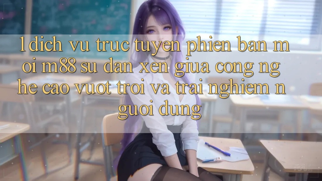 1. Dịch vụ trực tuyến Phiên bản mới M88: Sự Đan xen Giữa Công Nghệ Cao vượt trội Và Trải Nghiệm Người Dùng