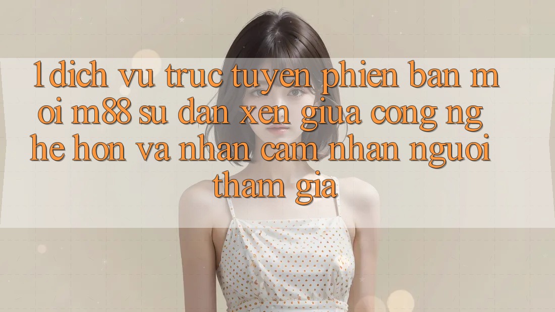 1. Dịch vụ trực tuyến Phiên bản mới M88: Sự Đan xen Giữa Công Nghệ Hơn Và Nhận cảm nhận Người tham gia