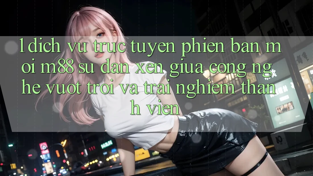 1. Dịch vụ trực tuyến Phiên bản mới M88: Sự Đan xen Giữa Công Nghệ Vượt Trội Và Trải Nghiệm Thành viên