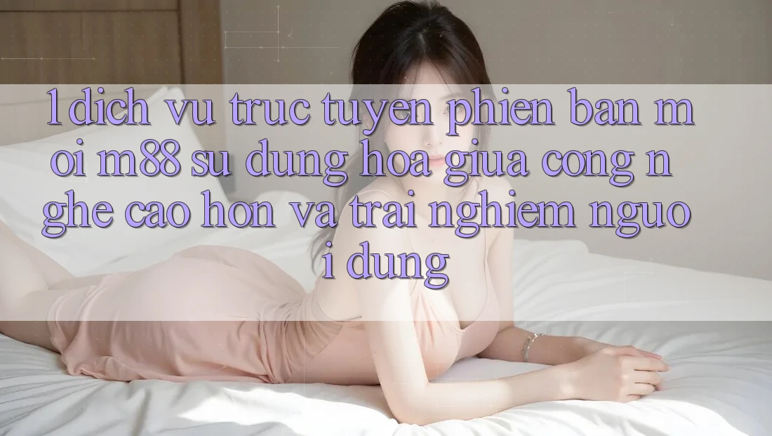 1. Dịch vụ trực tuyến Phiên bản mới M88: Sự Dung hòa Giữa Công Nghệ Cao hơn Và Trải Nghiệm Người Dùng