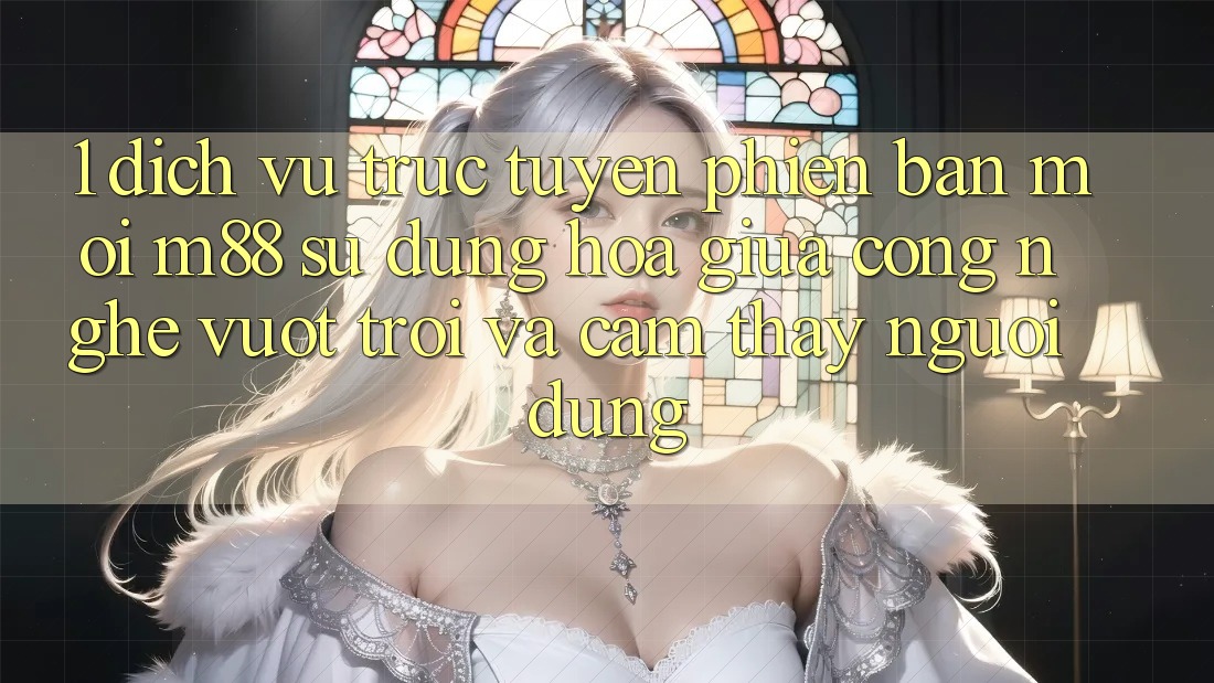 1. Dịch vụ trực tuyến Phiên bản mới M88: Sự Dung hòa Giữa Công Nghệ Vượt Trội Và Cảm thấy Người Dùng